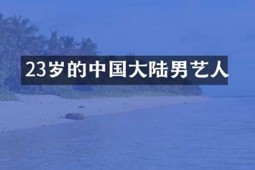 23岁的中国大陆男艺人