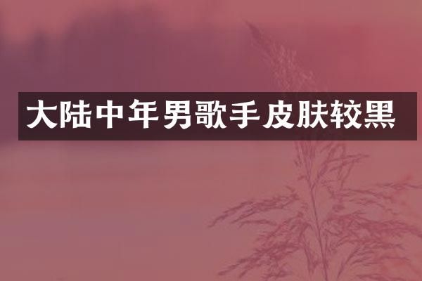 大陆中年男歌手皮肤较黑