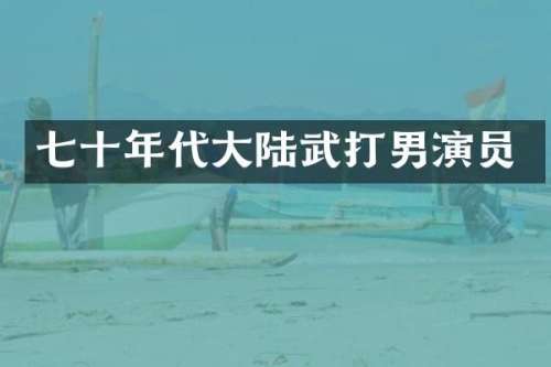 七十年代大陆武打男演员
