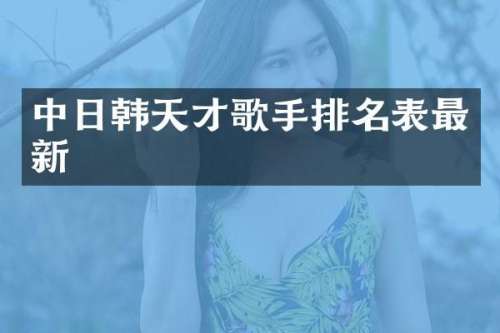 中日韩天才歌手排名表最新