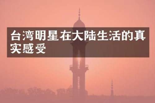 台湾明星在大陆生活的真实感受