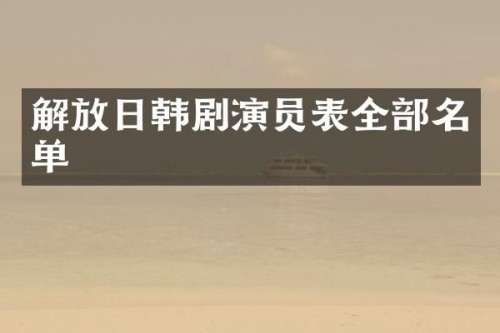 解放日韩剧演员表全部名单