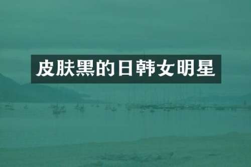 皮肤黑的日韩女明星