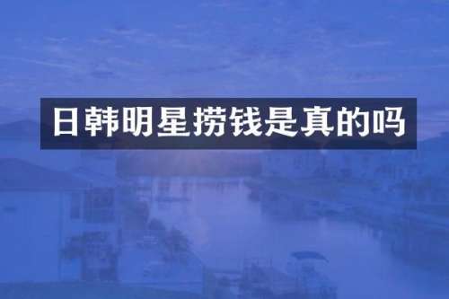 日韩明星捞钱是真的吗