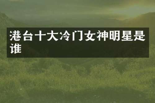 港台十大冷门女神明星是谁
