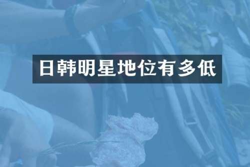 日韩明星地位有多低
