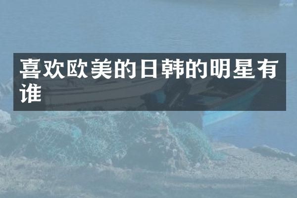 喜欢欧美的日韩的明星有谁