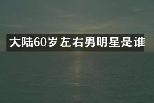 大陆60岁左右男明星是谁