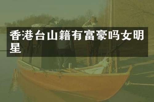 香港台山籍有富豪吗女明星