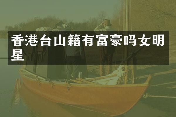 香港台山籍有富豪吗女明星