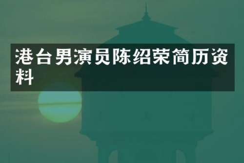 港台男演员陈绍荣简历资料