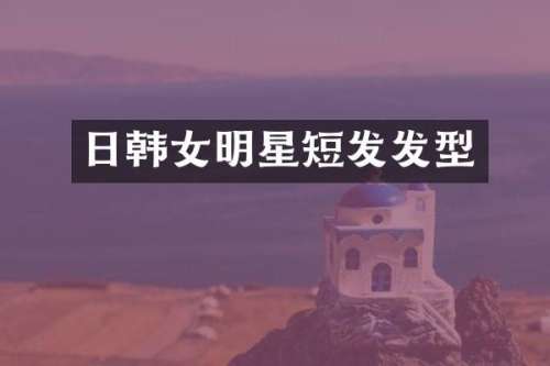 日韩女明星短发发型