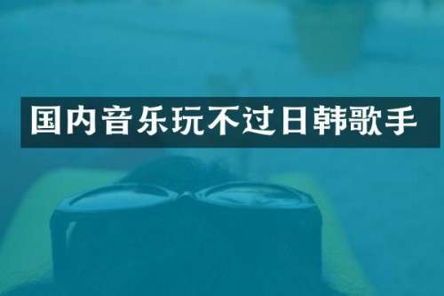 国内音乐玩不过日韩歌手
