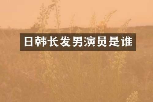 日韩长发男演员是谁