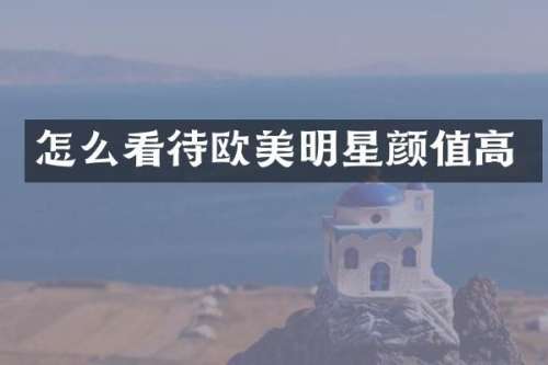 怎么看待欧美明星颜值高