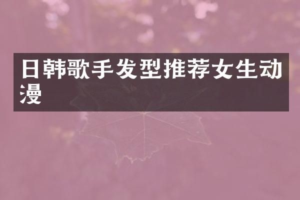 日韩歌手发型推荐女生动漫