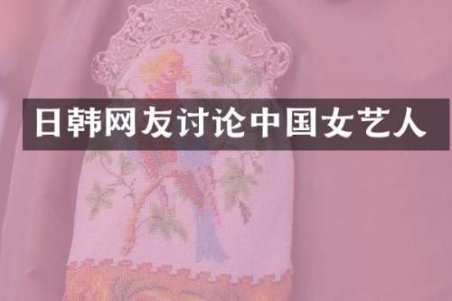 日韩网友讨论中国女艺人