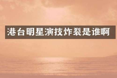 港台明星演技炸裂是谁啊