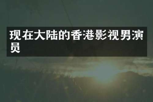 现在大陆的香港影视男演员