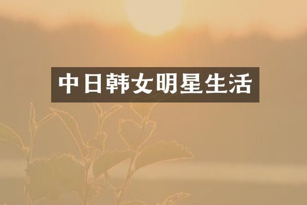 中日韩女明星生活