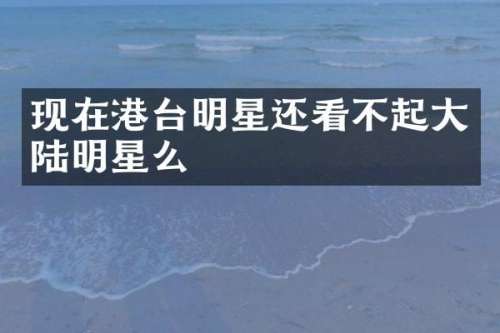 现在港台明星还看不起大陆明星么