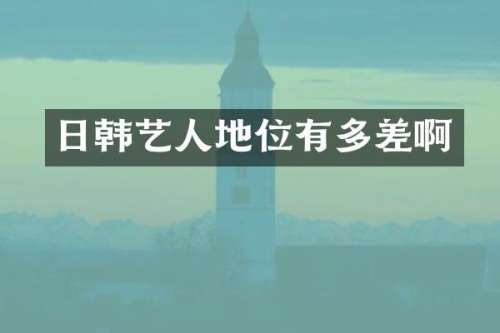 日韩艺人地位有多差啊