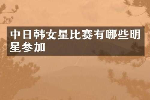 中日韩女星比赛有哪些明星参加