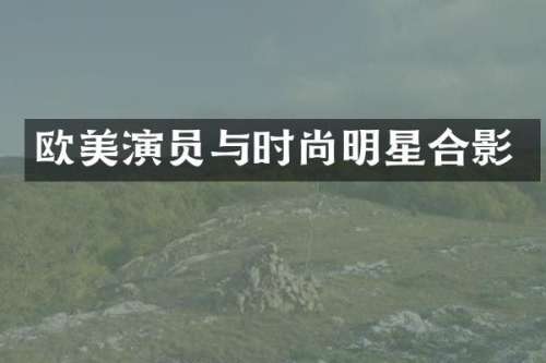 欧美演员与时尚明星合影