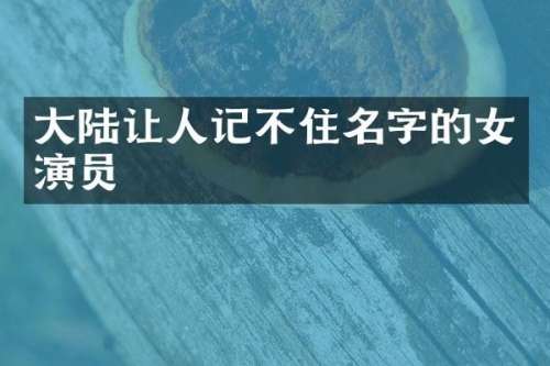 大陆让人记不住名字的女演员