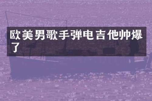 欧美男歌手弹电吉他帅爆了