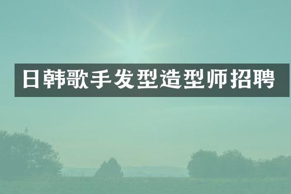 日韩歌手发型造型师招聘