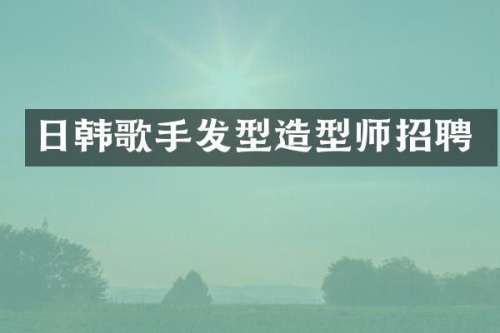 日韩歌手发型造型师招聘