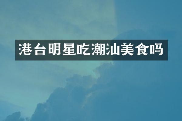 港台明星吃潮汕美食吗