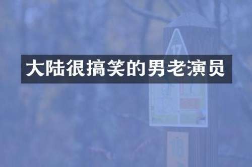 大陆很搞笑的男老演员