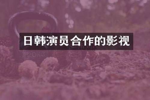 日韩演员合作的影视