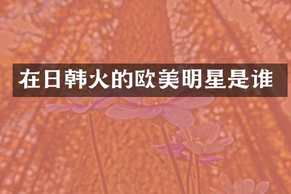 在日韩火的欧美明星是谁