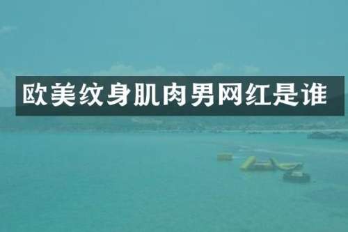 欧美纹身肌肉男网红是谁