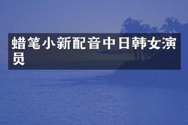 蜡笔小新配音中日韩女演员