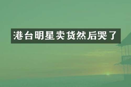 港台明星卖货然后哭了