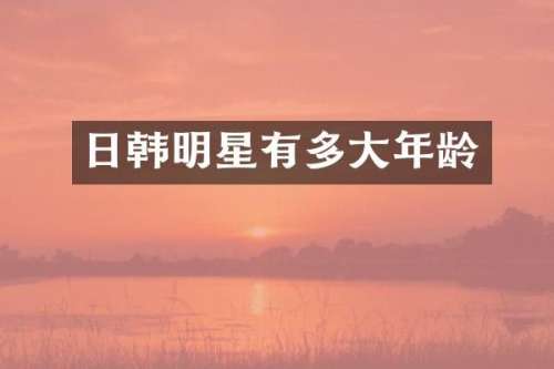 日韩明星有多大年龄