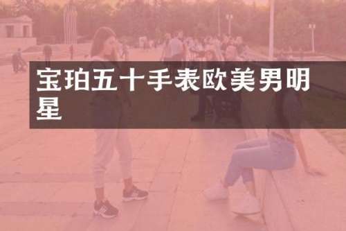 宝珀五十噚手表欧美男明星