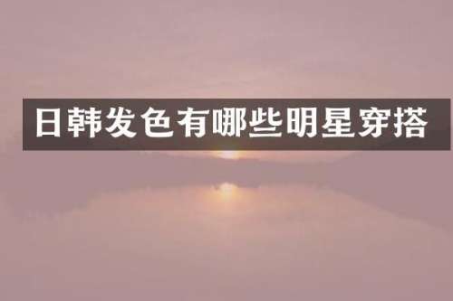 日韩发色有哪些明星穿搭