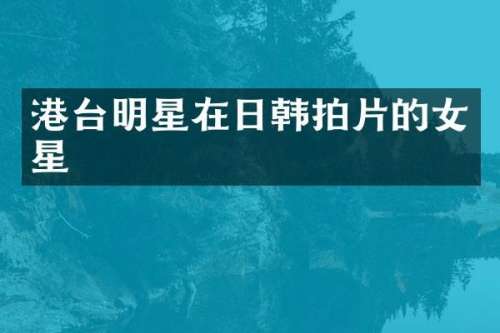 港台明星在日韩拍片的女星