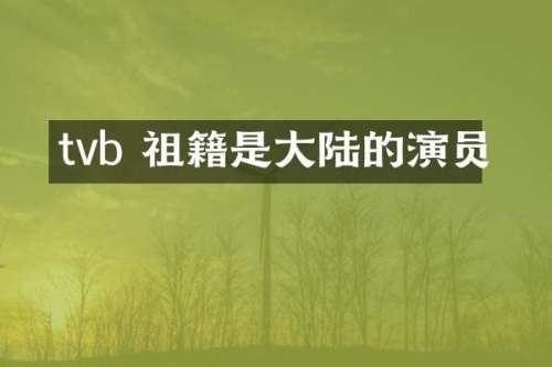 tvb 祖籍是大陆的演员