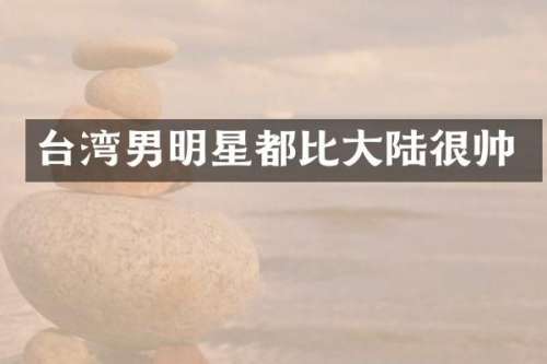 台湾男明星都比大陆很帅