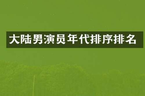 大陆男演员年代排序排名