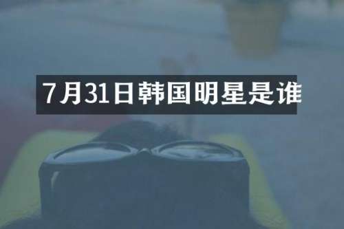 7月31日韩国明星是谁