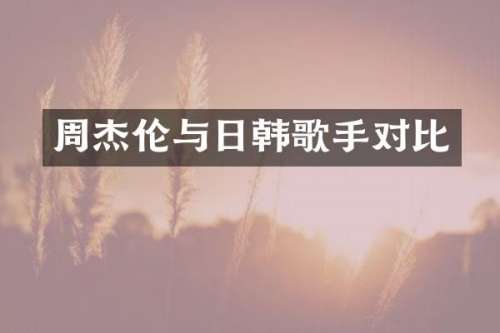 周杰伦与日韩歌手对比