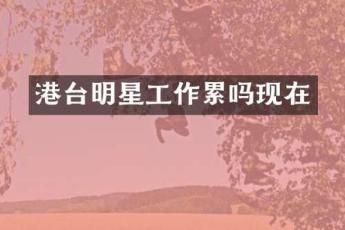 港台明星工作累吗现在