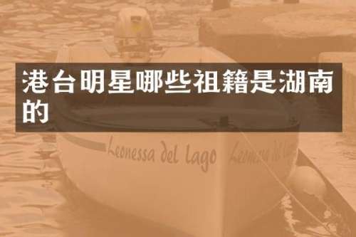 港台明星哪些祖籍是湖南的